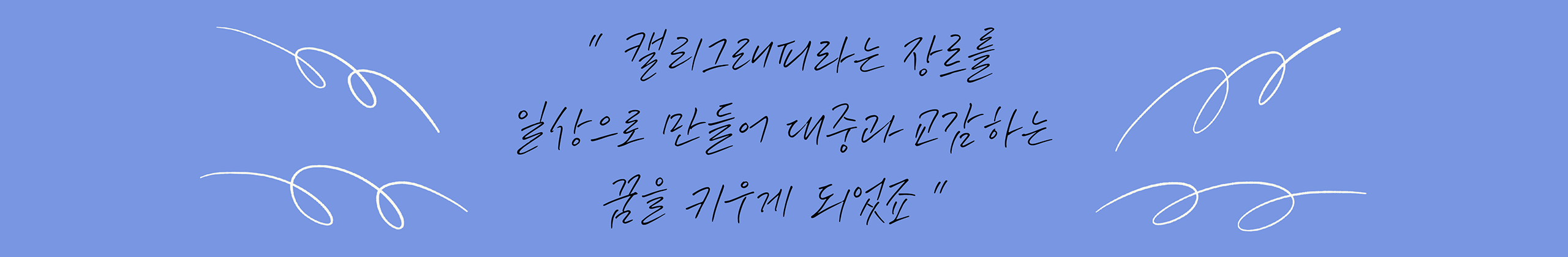 캘리그래피라는 장르를 일상으로 만들어 대중과 교감하는 꿈을 키우게 되었죠