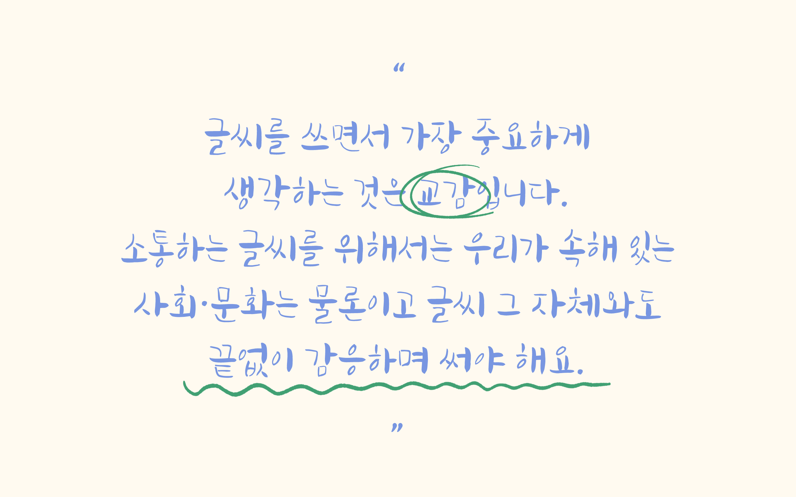 글씨를 쓰면서 가장 중요하게 생각하는 것은 교감입니다. 소통하는 글씨를 위해서는 우리가 속해 있는 사회・문화는 물론이고 글씨를 그 자체와도 끝없이 감응하며 써야 해요.
